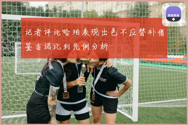 记者评论哈珀表现出色不应替补借鉴吉诺比利先例分析