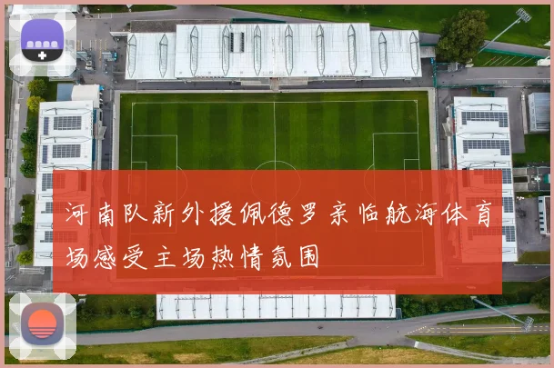 河南队新外援佩德罗亲临航海体育场感受主场热情氛围
