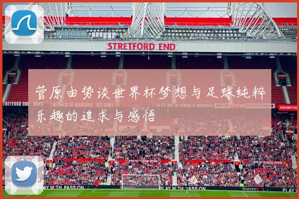 菅原由势谈世界杯梦想与足球纯粹乐趣的追求与感悟