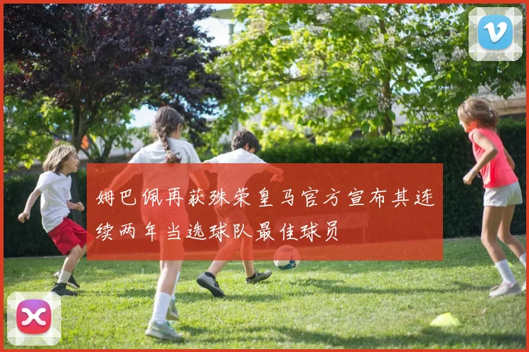 姆巴佩再获殊荣皇马官方宣布其连续两年当选球队最佳球员