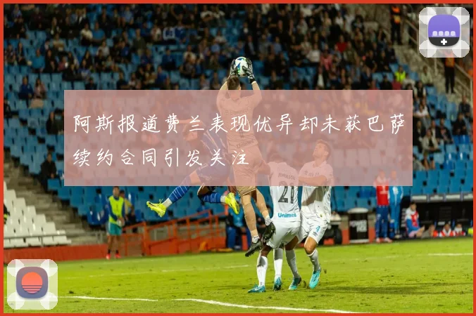 阿斯报道费兰表现优异却未获巴萨续约合同引发关注