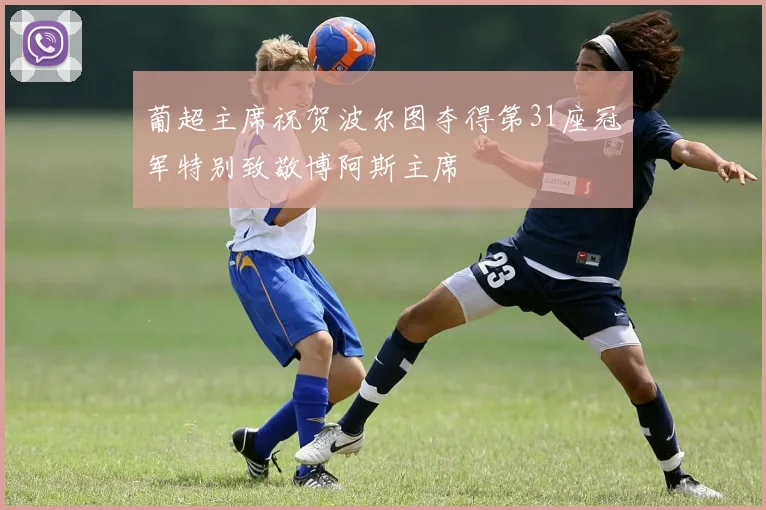 葡超主席祝贺波尔图夺得第31座冠军特别致敬博阿斯主席