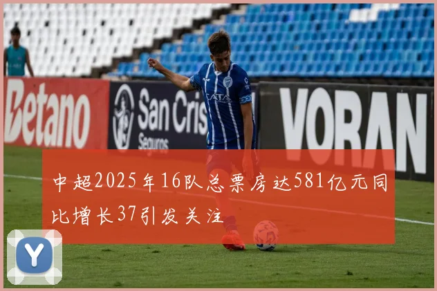 中超2025年16队总票房达581亿元同比增长37引发关注