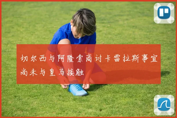 切尔西与阿隆索商讨卡雷拉斯事宜尚未与皇马接触