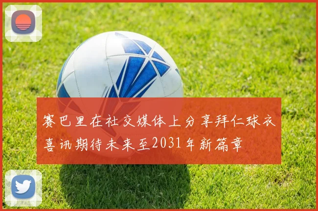 赛巴里在社交媒体上分享拜仁球衣喜讯期待未来至2031年新篇章