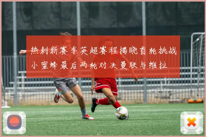 热刺新赛季英超赛程揭晓首轮挑战小蜜蜂最后两轮对决曼联与维拉