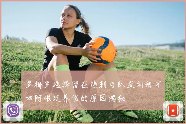 罗梅罗选择留在热刺与队友训练不回阿根廷养伤的原因揭秘