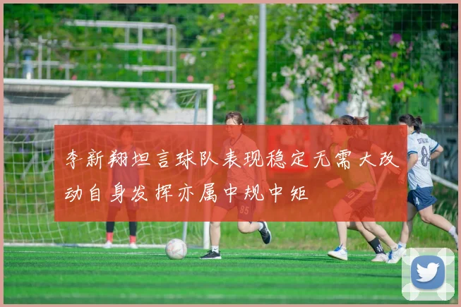 李新翔坦言球队表现稳定无需大改动自身发挥亦属中规中矩