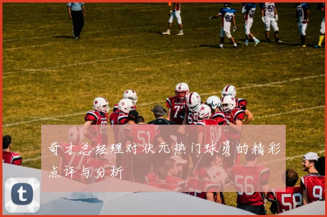 奇才总经理对状元热门球员的精彩点评与分析