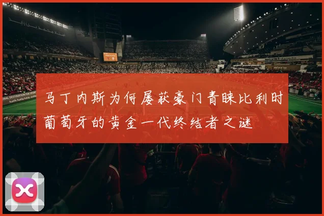 马丁内斯为何屡获豪门青睐比利时葡萄牙的黄金一代终结者之谜